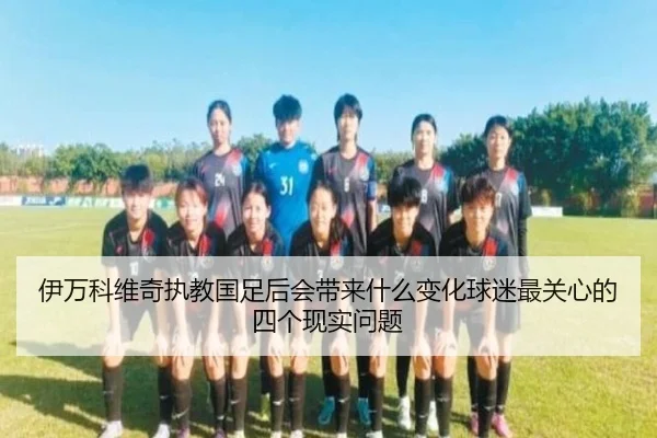 伊万科维奇执教国足后会带来什么变化球迷最关心的四个现实问题